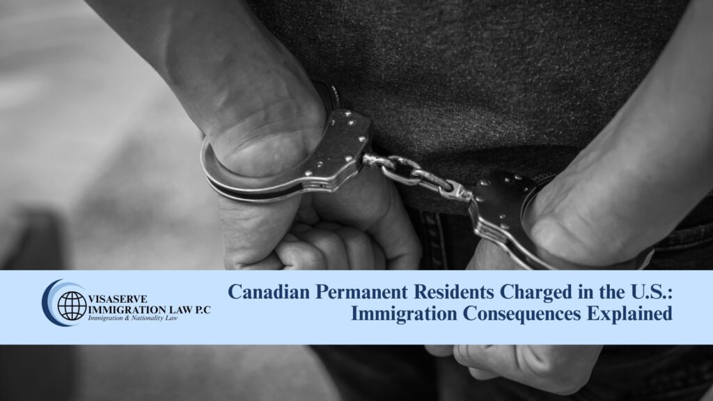 Canadian Permanent Residents Charged in the U.S.: Immigration Consequences Explained